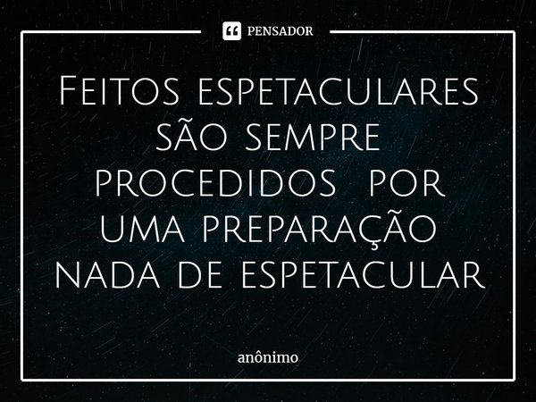 ⁠Feitos espetaculares são sempre procedidos por uma preparação nada de espetacular... Frase de Anônimo.