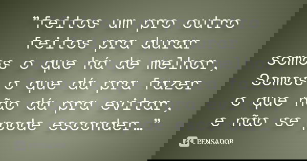 ”feitos um pro outro feitos pra durar somos o que há de melhor, Somos o que dá pra fazer o que não dá pra evitar, e não se pode esconder…”