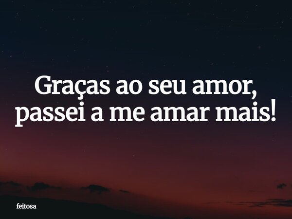 Graças ao seu amor, passei a me amar mais!⁠... Frase de feitosa.
