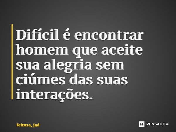 ⁠Difícil é encontrar homem que aceite sua alegria sem ciúmes das suas interações.... Frase de feitosa, Jadilson.