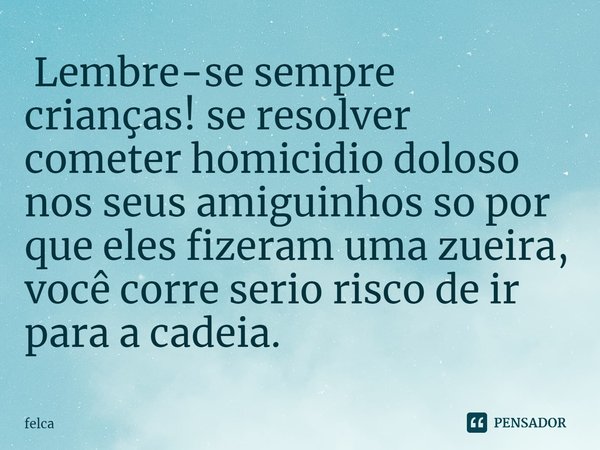 ⁠ Lembre-se sempre crianças! se resolver cometer homicídio doloso nos seus amiguinhos só por que eles fizeram uma zueira, você corre serio risco de ir para a ca... Frase de Felca.