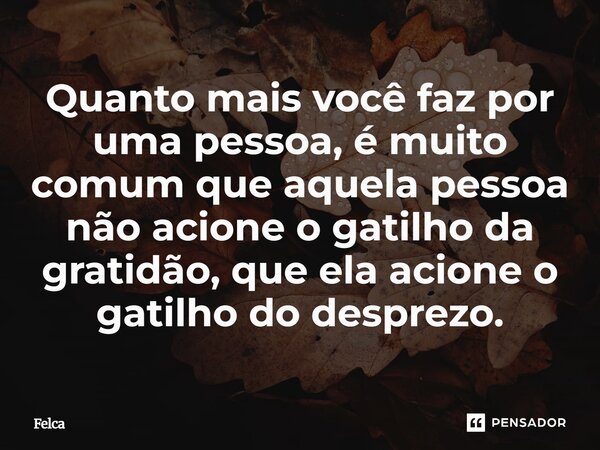 ⁠Quanto mais você faz por uma pessoa, é muito comum que aquela pessoa não acione o gatilho da gratidão, que ela acione o gatilho do desprezo.... Frase de Felca.