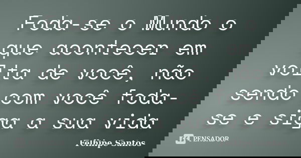 Foda-se o Mundo o que acontecer em volta de você, não sendo com você foda-se e siga a sua vida... Frase de Felhipe Santos.