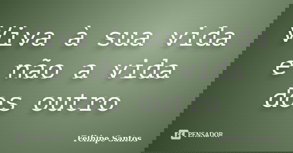 Viva à sua vida e não a vida dos outro... Frase de Felhipe Santos.