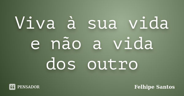 Viva à sua vida e não a vida dos outro... Frase de Felhipe Santos.