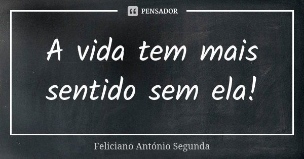 A vida tem mais sentido sem ela!... Frase de Feliciano António Segunda.