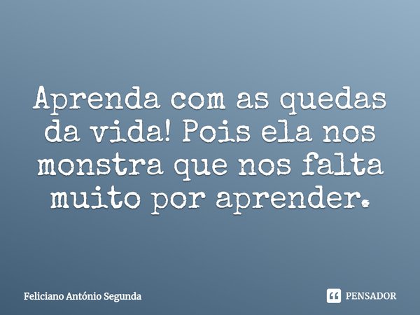⁠Aprenda com as quedas da vida! Pois ela nos monstra que nos falta muito por aprender.... Frase de Feliciano António Segunda.