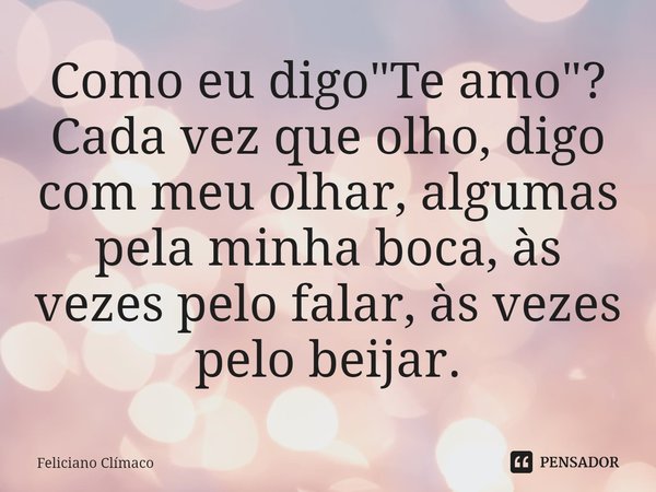 ⁠Como eu digo "Te amo"? Cada vez que olho, digo com meu olhar, algumas pela minha boca, às vezes pelo falar, às vezes pelo beijar.... Frase de Feliciano Clímaco.