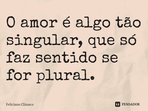 ⁠O amor é algo tão singular, que só faz sentido se for plural.... Frase de Feliciano Clímaco.