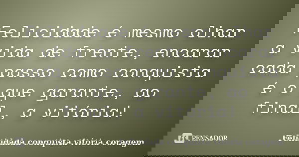 Felicidade é mesmo olhar a vida de frente, encarar cada passo como conquista é o que garante, ao final, a vitória!... Frase de Felicidada conquista vitória coragem.