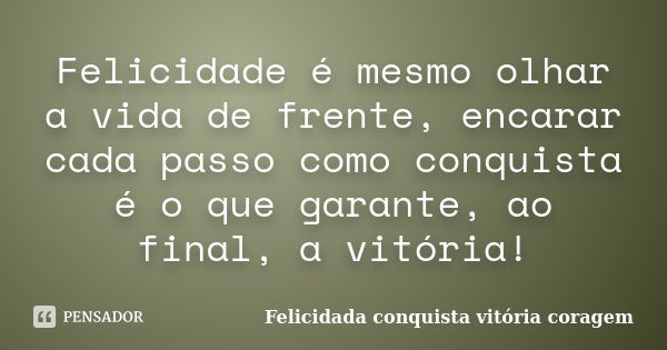 Felicidade é mesmo olhar a vida de frente, encarar cada passo como conquista é o que garante, ao final, a vitória!... Frase de Felicidada conquista vitória coragem.