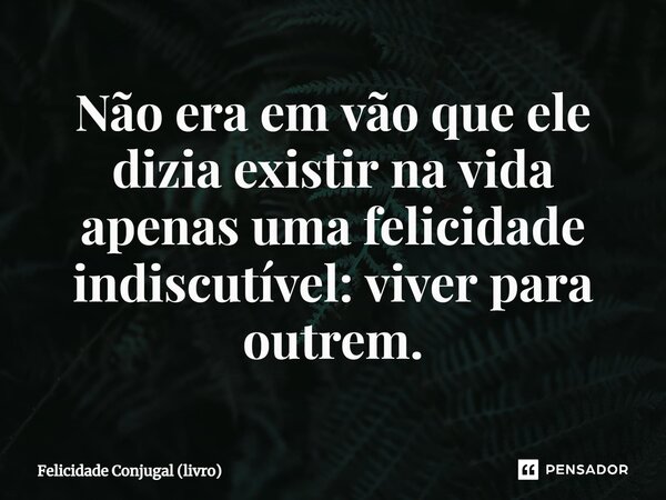 ⁠Não era em vão que ele dizia existir na vida apenas uma felicidade indiscutível: viver para outrem.... Frase de Felicidade Conjugal (livro).