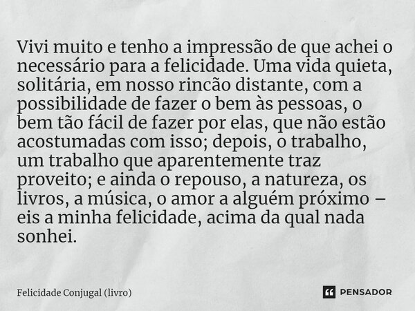 ⁠Vivi muito e tenho a impressão de que achei o necessário para a felicidade. Uma vida quieta, solitária, em nosso rincão distante, com a possibilidade de fazer ... Frase de Felicidade Conjugal (livro).