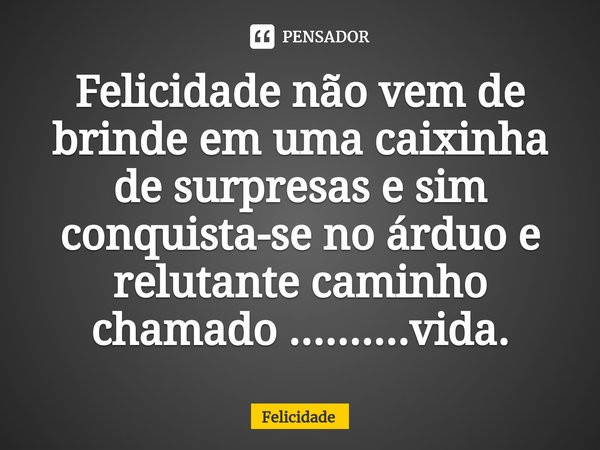 ⁠Felicidade não vem de brinde em uma caixinha de surpresas e sim conquista-se no árduo e relutante caminho chamado ..........vida.... Frase de Felicidade.