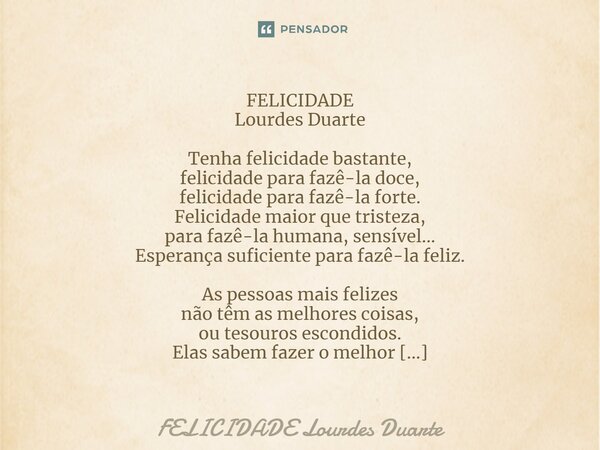 ⁠FELICIDADE Lourdes Duarte Tenha felicidade bastante, felicidade para fazê-la doce, felicidade para fazê-la forte. Felicidade maior que tristeza, para fazê-la h... Frase de FELICIDADE Lourdes Duarte.