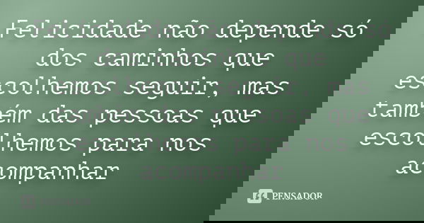 Felicidade não depende só dos caminhos que escolhemos seguir, mas também das pessoas que escolhemos para nos acompanhar... Frase de AUTOR DESCONHECIDO.