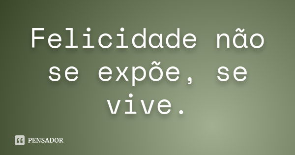 Felicidade não se expõe, se vive.