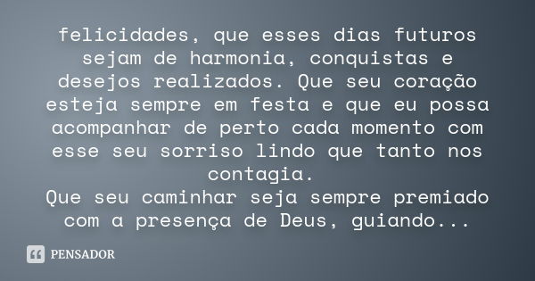 felicidades, que esses dias futuros sejam de harmonia, conquistas e desejos realizados. Que seu coração esteja sempre em festa e que eu possa acompanhar de pert