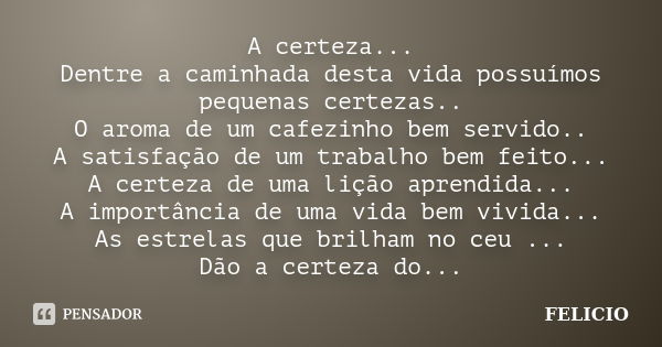 A certeza... Dentre a caminhada desta vida possuímos pequenas certezas.. O aroma de um cafezinho bem servido.. A satisfação de um trabalho bem feito... A certez... Frase de Felicio.