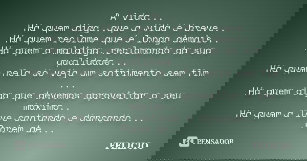 A vida... Há quem diga..que a vida é breve.. Há quem reclame que é longa demais.. Há quem a maldiga..reclamando da sua qualidade... Há quem nela só veja um sofr... Frase de Felicio.