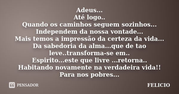 Adeus... Até logo.. Quando os caminhos seguem sozinhos... Independem da nossa vontade... Mais temos a impressão da certeza da vida... Da sabedoria da alma...que... Frase de Felicio.