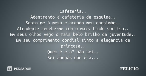 Cafeteria.. Adentrando a cafeteria da esquina.. Sento-me à mesa e acendo meu cachimbo.. Atendente recebe-me com o mais lindo sorriso.. Em seus olhos vejo o mais... Frase de Felicio.