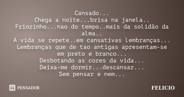 Cansado... Chega a noite...brisa na janela.. Friozinho...nao do tempo..mais da solidão da alma.. A vida se repete..em cansativas lembranças... Lembranças que de... Frase de Felicio.