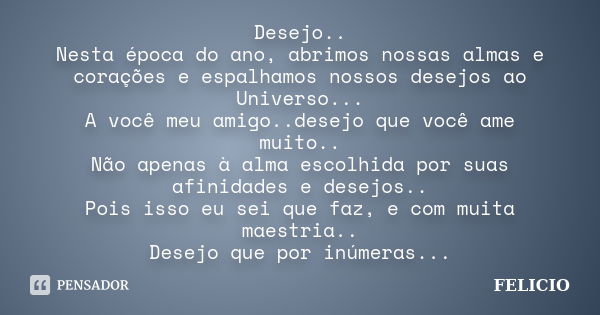 Desejo.. Nesta época do ano, abrimos nossas almas e corações e espalhamos nossos desejos ao Universo... A você meu amigo..desejo que você ame muito.. Não apenas... Frase de Felicio.