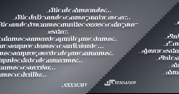Dia do Amorados... Dia feliz onde o amor paira no ar... Dia onde trocamos muitas vezes o dar por estar.. Pois damos somente aquilo que temos.. E nem sempre temo... Frase de Felicio.