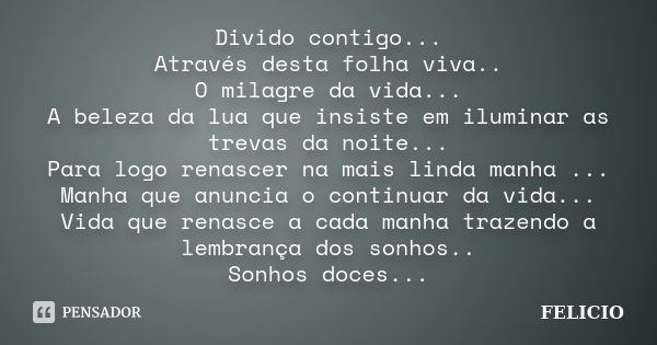 Divido contigo... Através desta folha viva.. O milagre da vida... A beleza da lua que insiste em iluminar as trevas da noite... Para logo renascer na mais linda... Frase de Felicio.