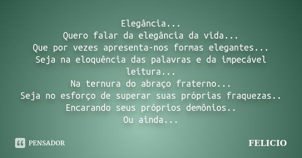 Elegância... Quero falar da elegância da vida... Que por vezes apresenta-nos formas elegantes... Seja na eloquência das palavras e da impecável leitura... Na te... Frase de Felicio.