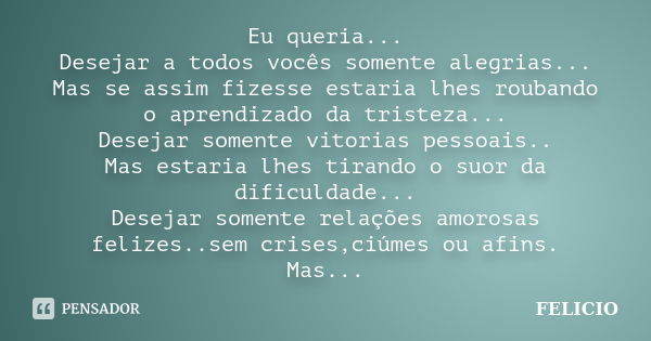 Eu queria... Desejar a todos vocês somente alegrias... Mas se assim fizesse estaria lhes roubando o aprendizado da tristeza... Desejar somente vitorias pessoais... Frase de Felicio.