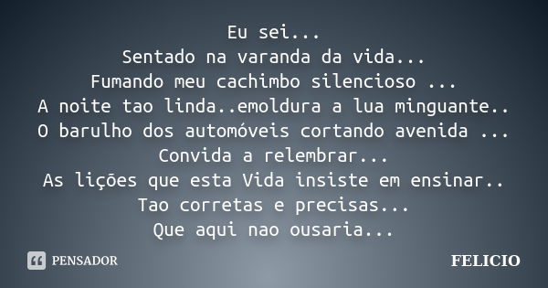 Eu sei... Sentado na varanda da vida... Fumando meu cachimbo silencioso ... A noite tao linda..emoldura a lua minguante.. O barulho dos automóveis cortando aven... Frase de Felicio.