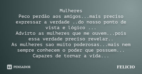 Mulheres Peco perdão aos amigos...mais preciso expressar a verdade ..do nosso ponto de vista e lógico ... Advirto as mulheres que me ouvem...pois essa verdade p... Frase de Felicio.