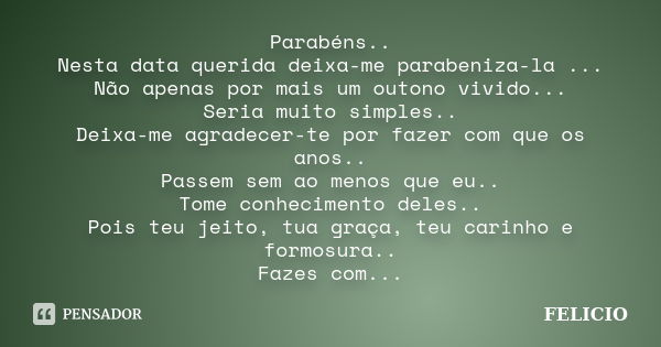 Parabéns.. Nesta data querida deixa-me parabeniza-la ... Não apenas por mais um outono vivido... Seria muito simples.. Deixa-me agradecer-te por fazer com que o... Frase de Felicio.