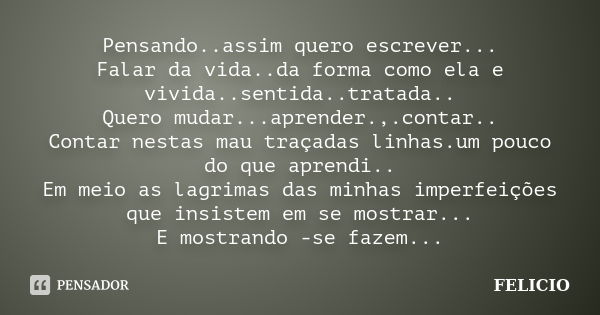 Pensando..assim quero escrever... Falar da vida..da forma como ela e vivida..sentida..tratada.. Quero mudar...aprender.,.contar.. Contar nestas mau traçadas lin... Frase de Felicio.