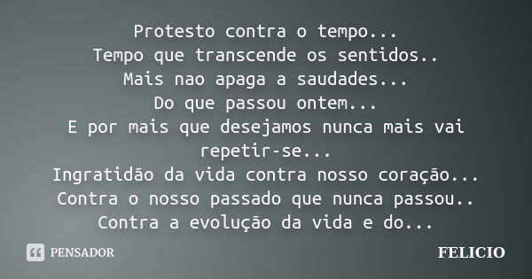 Protesto contra o tempo... Tempo que transcende os sentidos.. Mais nao apaga a saudades... Do que passou ontem... E por mais que desejamos nunca mais vai repeti... Frase de Felicio.