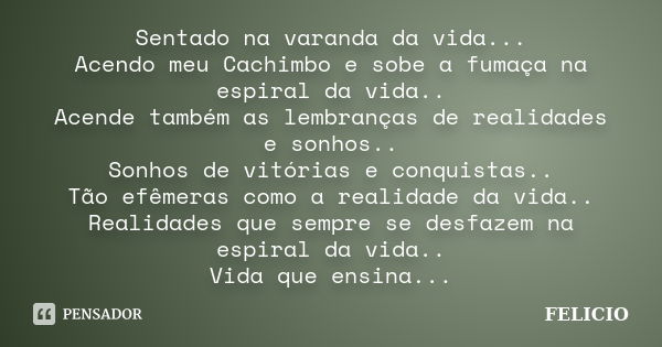 Sentado na varanda da vida... Acendo meu Cachimbo e sobe a fumaça na espiral da vida.. Acende também as lembranças de realidades e sonhos.. Sonhos de vitórias e... Frase de Felicio.