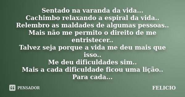 Sentado na varanda da vida... Cachimbo relaxando a espiral da vida.. Relembro as maldades de algumas pessoas.. Mais não me permito o direito de me entristecer..... Frase de Felicio.