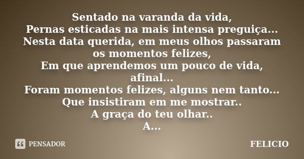 Sentado na varanda da vida, Pernas esticadas na mais intensa preguiça... Nesta data querida, em meus olhos passaram os momentos felizes, Em que aprendemos um po... Frase de Felicio.