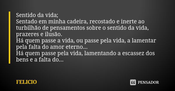 Sentido da vida; Sentado em minha cadeira, recostado e inerte ao turbilhão de pensamentos sobre o sentido da vida, prazeres e ilusão. Há quem passe a vida, ou p... Frase de Felício.