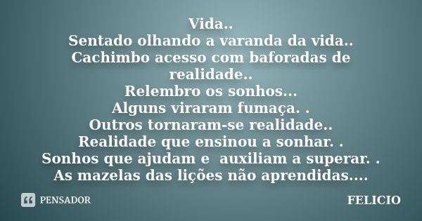 Vida.. Sentado olhando a varanda da vida.. Cachimbo acesso com baforadas de realidade.. Relembro os sonhos... Alguns viraram fumaça. . Outros tornaram-se realid... Frase de Felicio.