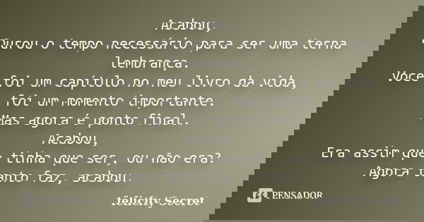 Acabou, Durou o tempo necessário para ser uma terna lembrança. Você foi um capítulo no meu livro da vida, foi um momento importante. Mas agora é ponto final. Ac... Frase de Felicity Secret.