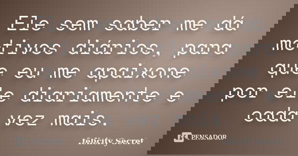 Ele sem saber me dá motivos diários, para que eu me apaixone por ele diariamente e cada vez mais.... Frase de Felicity Secret.