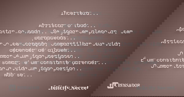 Incerteza... Arriscar o tudo... Apostar no nada... Se jogar em pleno ar, sem paraquedas... Arriscar o seu coração, compartilhar sua vida, depender de alguém... ... Frase de Felicity Secret.