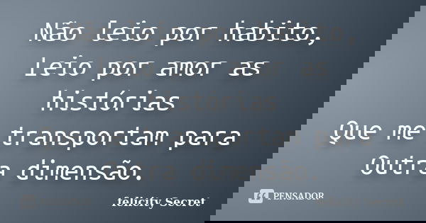 Não leio por habito, Leio por amor as histórias Que me transportam para Outra dimensão.... Frase de Felicity Secret.