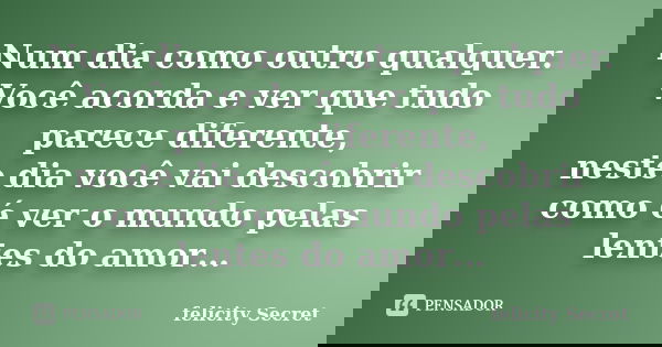 Num dia como outro qualquer. Você acorda e ver que tudo parece diferente, neste dia você vai descobrir como é ver o mundo pelas lentes do amor…... Frase de Felicity Secret.