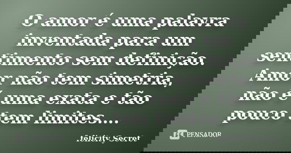 O amor é uma palavra inventada para um sentimento sem definição. Amor não tem simetria, não é uma exata e tão pouco tem limites….... Frase de Felicity Secret.