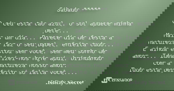 Sábado ***** O céu esta tão azul, o sol aquece minha pele... Mais um dia... Parece dia de festa a natureza faz o seu papel, enfeita tudo... E ainda estou sem vo... Frase de Felicity Secret.