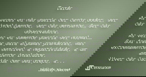 Tarde As vezes eu não queria ter tanto poder, ser tão inteligente, ser tão pensante… Ser tão observadora. As vezes eu somente queria ser normal… Sou fraca para ... Frase de Felicity Secret.